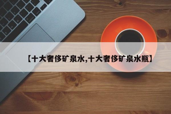 【十大奢侈矿泉水,十大奢侈矿泉水瓶】