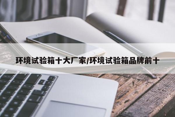 环境试验箱十大厂家/环境试验箱品牌前十