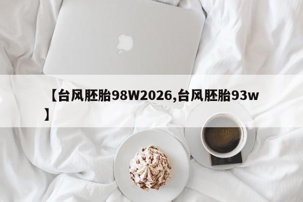 【台风胚胎98W2026,台风胚胎93w】