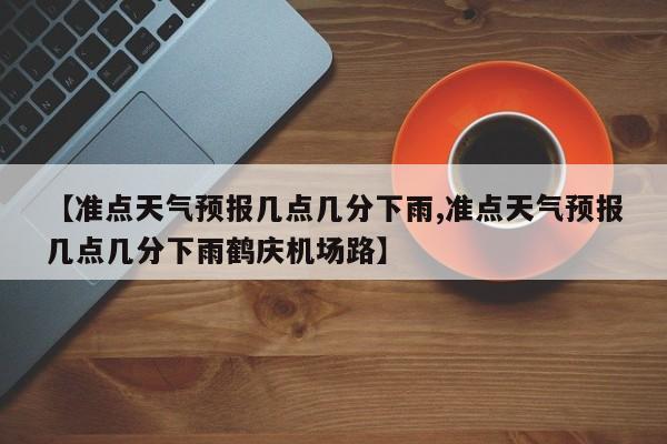 【准点天气预报几点几分下雨,准点天气预报几点几分下雨鹤庆机场路】