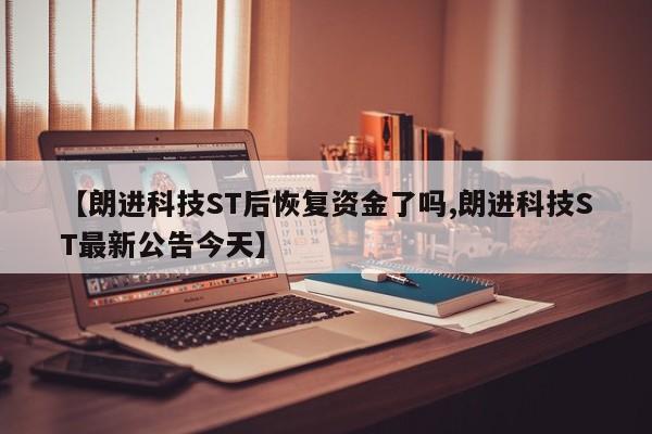 【朗进科技ST后恢复资金了吗,朗进科技ST最新公告今天】