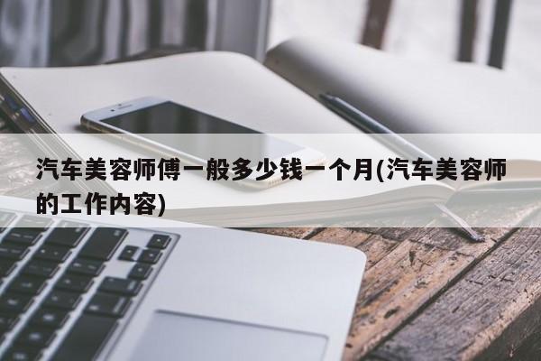 汽车美容师傅一般多少钱一个月(汽车美容师的工作内容)