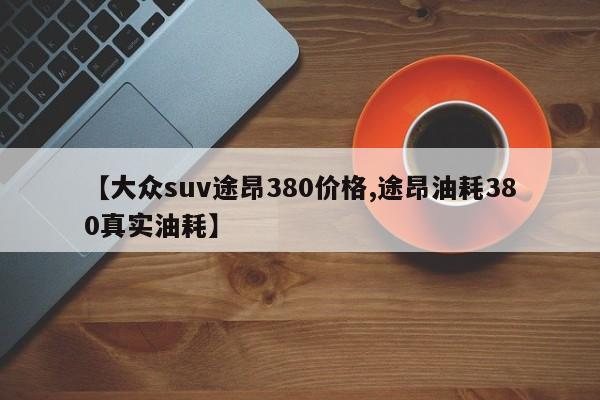 【大众suv途昂380价格,途昂油耗380真实油耗】