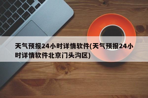 天气预报24小时详情软件(天气预报24小时详情软件北京门头沟区)