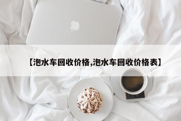 【泡水车回收价格,泡水车回收价格表】