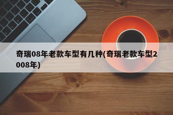 奇瑞08年老款车型有几种(奇瑞老款车型2008年)