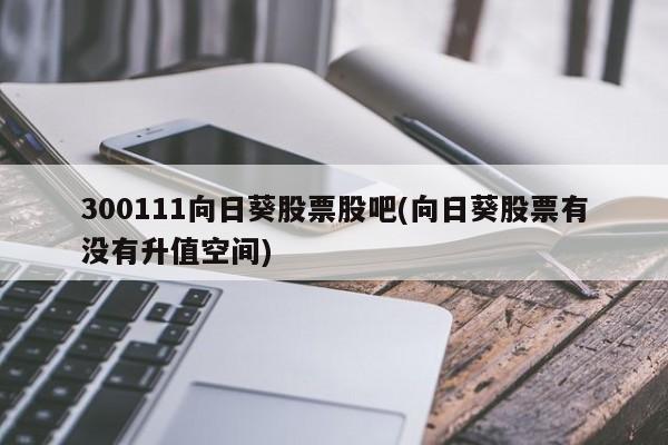 300111向日葵股票股吧(向日葵股票有没有升值空间)