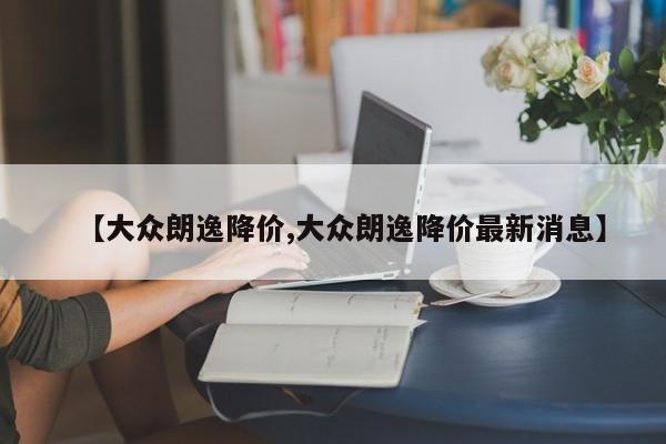 【大众朗逸降价,大众朗逸降价最新消息】