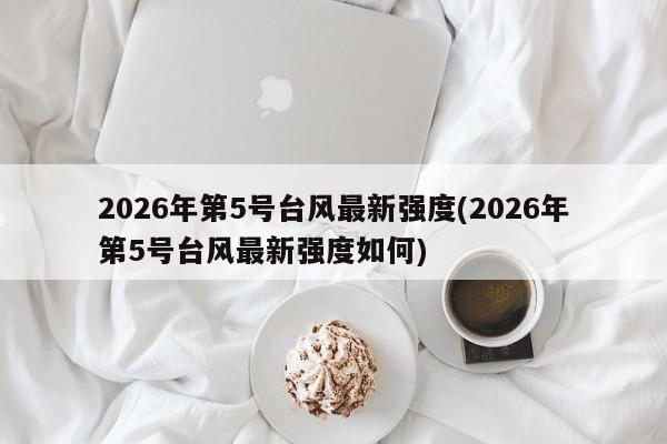 2026年第5号台风最新强度(2026年第5号台风最新强度如何)