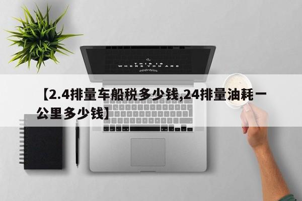 【2.4排量车船税多少钱,24排量油耗一公里多少钱】