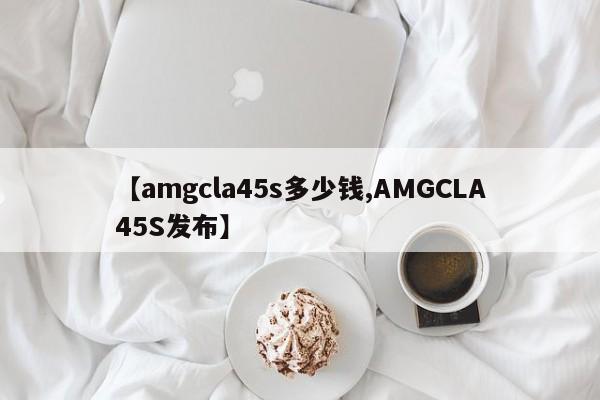 【amgcla45s多少钱,AMGCLA45S发布】