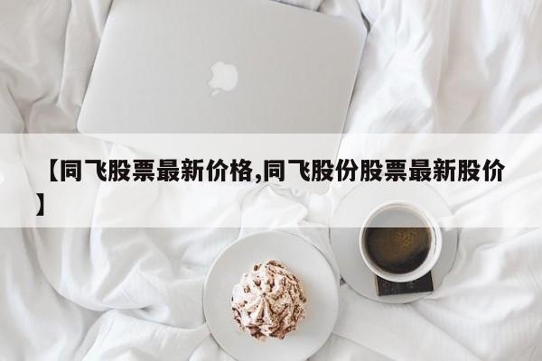 【同飞股票最新价格,同飞股份股票最新股价】
