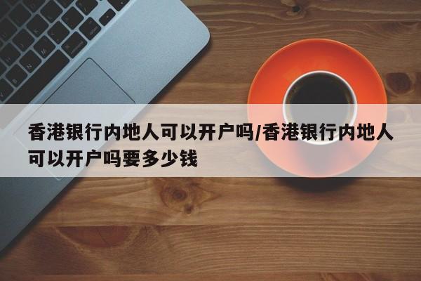 香港银行内地人可以开户吗/香港银行内地人可以开户吗要多少钱