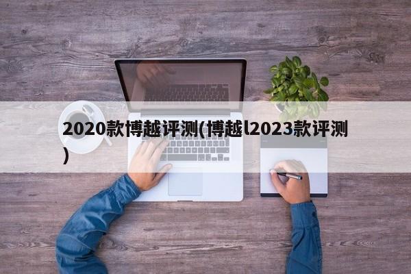 2020款博越评测(博越l2023款评测)