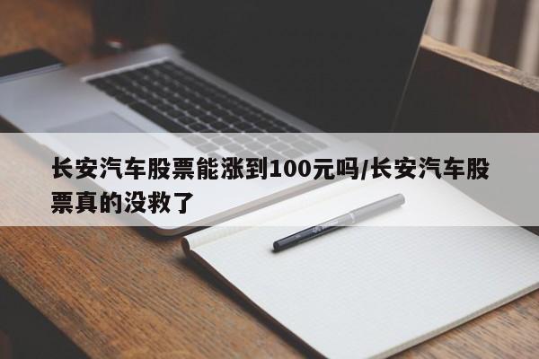 长安汽车股票能涨到100元吗/长安汽车股票真的没救了