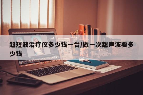 超短波治疗仪多少钱一台/做一次超声波要多少钱