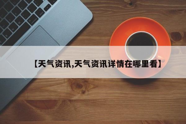 【天气资讯,天气资讯详情在哪里看】