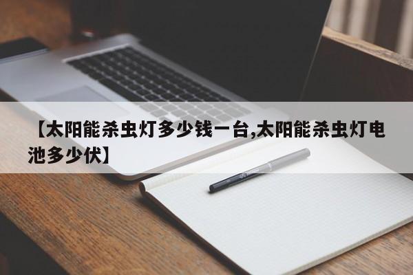 【太阳能杀虫灯多少钱一台,太阳能杀虫灯电池多少伏】