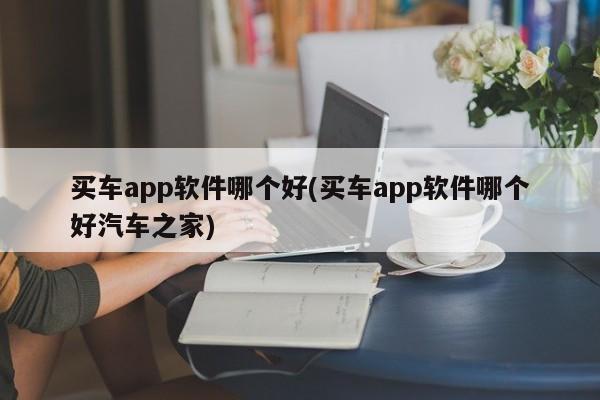 买车app软件哪个好(买车app软件哪个好汽车之家)