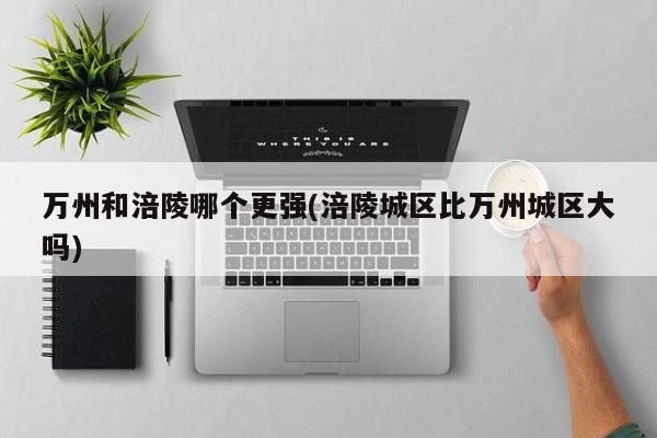 万州和涪陵哪个更强(涪陵城区比万州城区大吗)