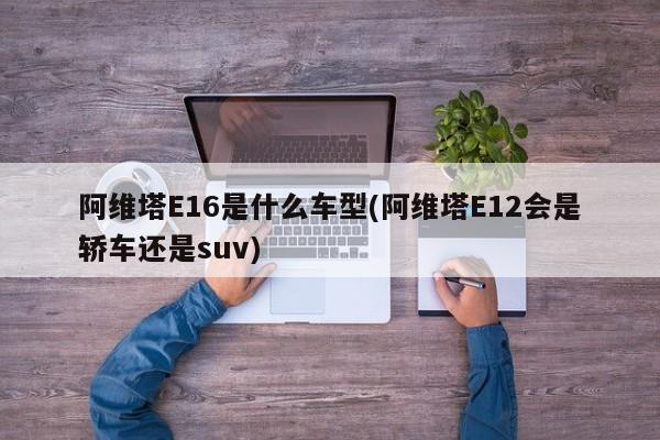 阿维塔E16是什么车型(阿维塔E12会是轿车还是suv)