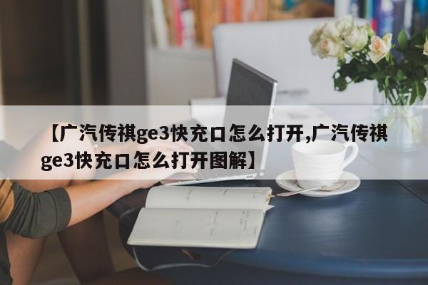 【广汽传祺ge3快充口怎么打开,广汽传祺ge3快充口怎么打开图解】