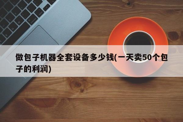 做包子机器全套设备多少钱(一天卖50个包子的利润)