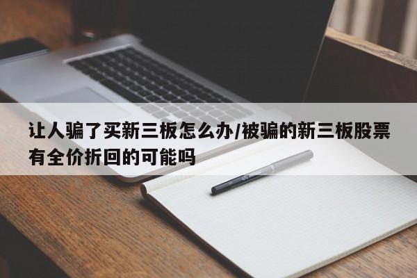 让人骗了买新三板怎么办/被骗的新三板股票有全价折回的可能吗