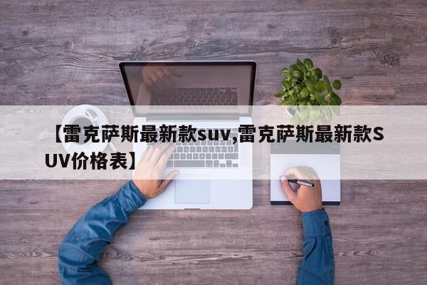 【雷克萨斯最新款suv,雷克萨斯最新款SUV价格表】
