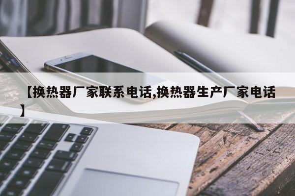 【换热器厂家联系电话,换热器生产厂家电话】