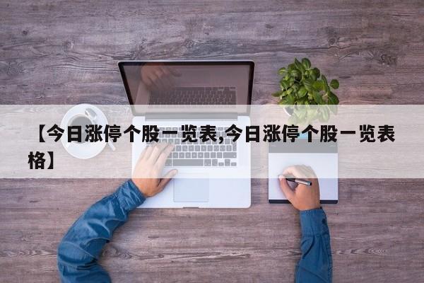 【今日涨停个股一览表,今日涨停个股一览表格】