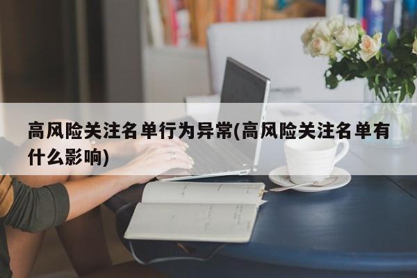 高风险关注名单行为异常(高风险关注名单有什么影响)
