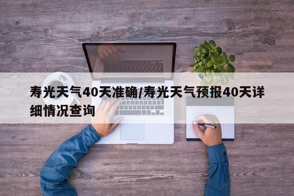 寿光天气40天准确/寿光天气预报40天详细情况查询
