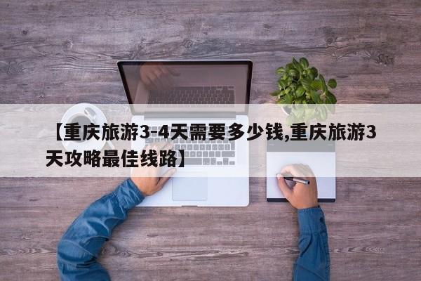 【重庆旅游3-4天需要多少钱,重庆旅游3天攻略最佳线路】