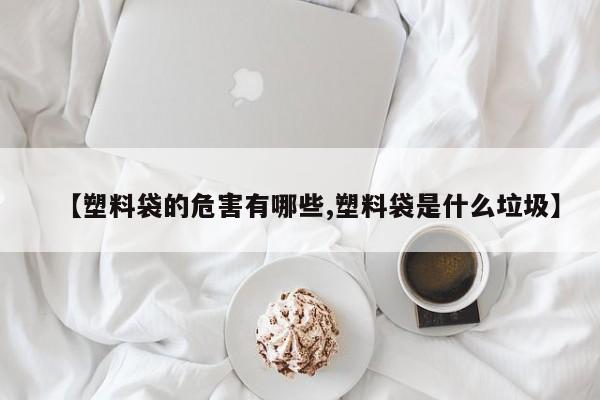 【塑料袋的危害有哪些,塑料袋是什么垃圾】