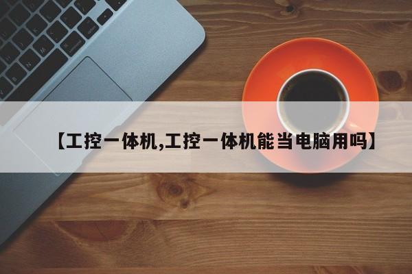 【工控一体机,工控一体机能当电脑用吗】