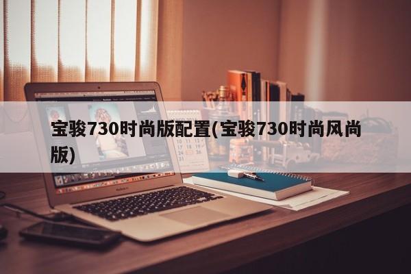 宝骏730时尚版配置(宝骏730时尚风尚版)