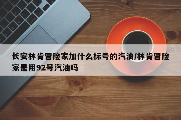 长安林肯冒险家加什么标号的汽油/林肯冒险家是用92号汽油吗