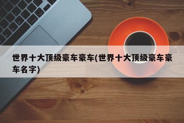 世界十大顶级豪车豪车(世界十大顶级豪车豪车名字)