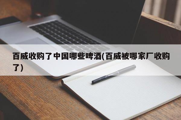 百威收购了中国哪些啤酒(百威被哪家厂收购了)
