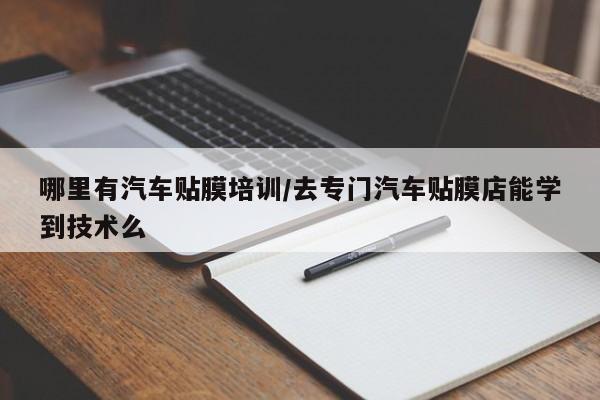 哪里有汽车贴膜培训/去专门汽车贴膜店能学到技术么