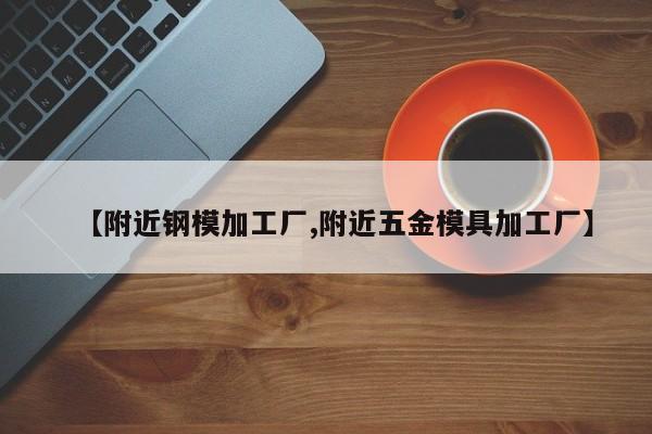【附近钢模加工厂,附近五金模具加工厂】