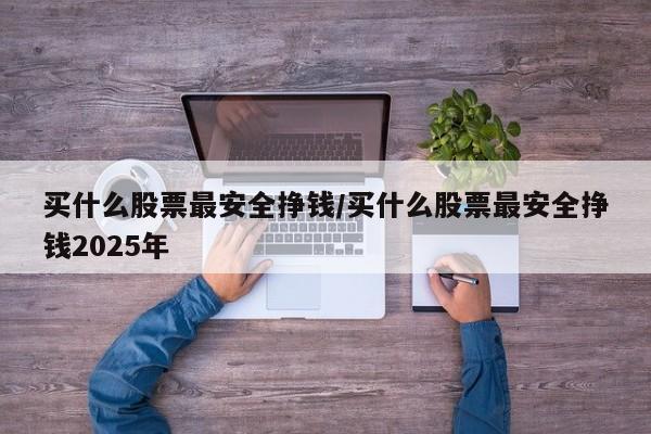 买什么股票最安全挣钱/买什么股票最安全挣钱2025年