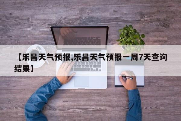 【乐昌天气预报,乐昌天气预报一周7天查询结果】