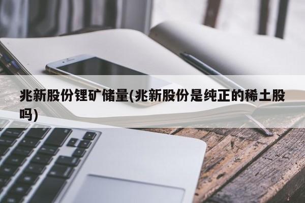 兆新股份锂矿储量(兆新股份是纯正的稀土股吗)