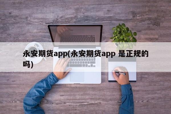 永安期货app(永安期货app 是正规的吗)