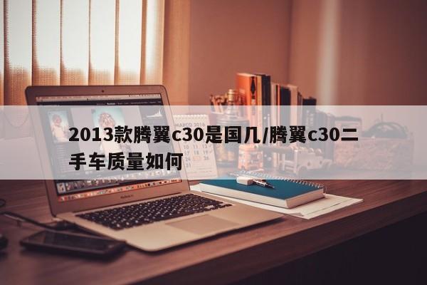 2013款腾翼c30是国几/腾翼c30二手车质量如何