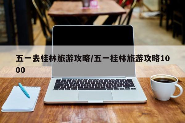 五一去桂林旅游攻略/五一桂林旅游攻略1000