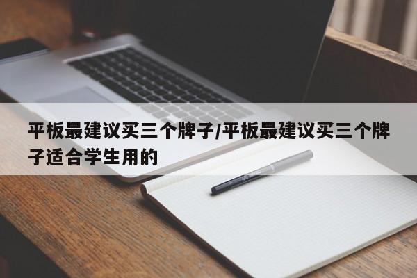 平板最建议买三个牌子/平板最建议买三个牌子适合学生用的