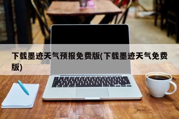 下载墨迹天气预报免费版(下载墨迹天气免费版)